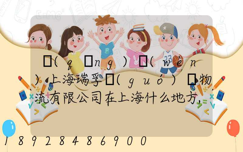 請(qǐng)問(wèn)上海瑞孚國(guó)際物流有限公司在上海什么地方,電話是多少,謝謝。_百度...